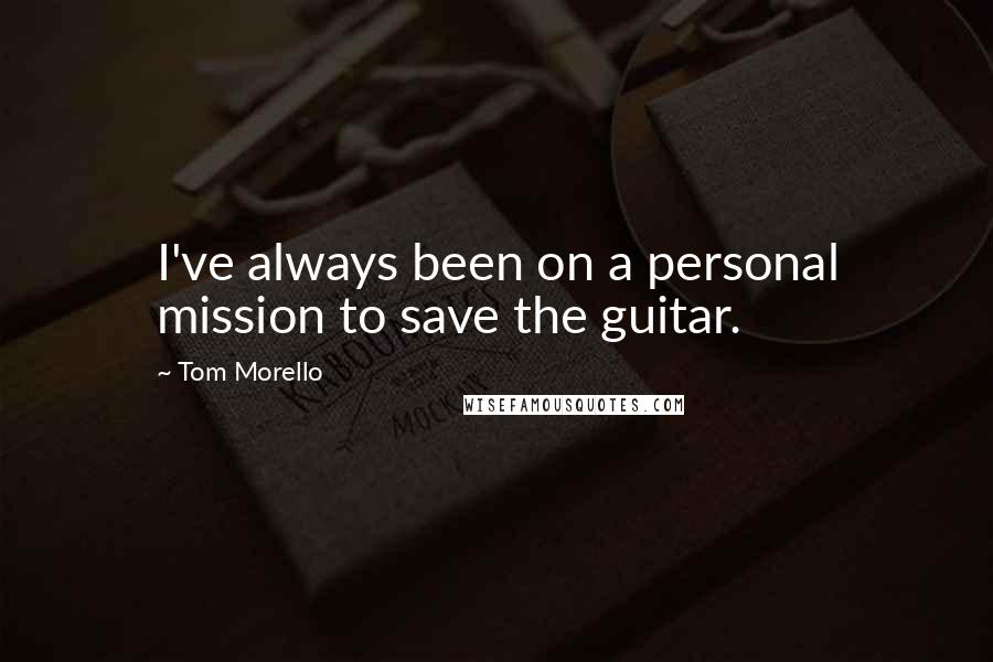 Tom Morello Quotes: I've always been on a personal mission to save the guitar.