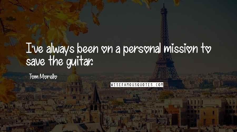Tom Morello Quotes: I've always been on a personal mission to save the guitar.