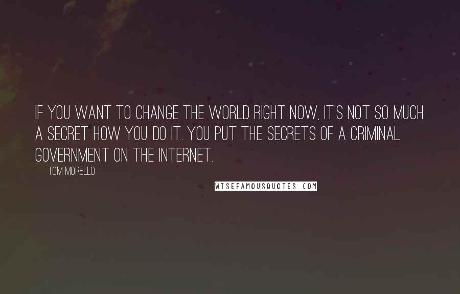 Tom Morello Quotes: If you want to change the world right now, it's not so much a secret how you do it. You put the secrets of a criminal government on the Internet.