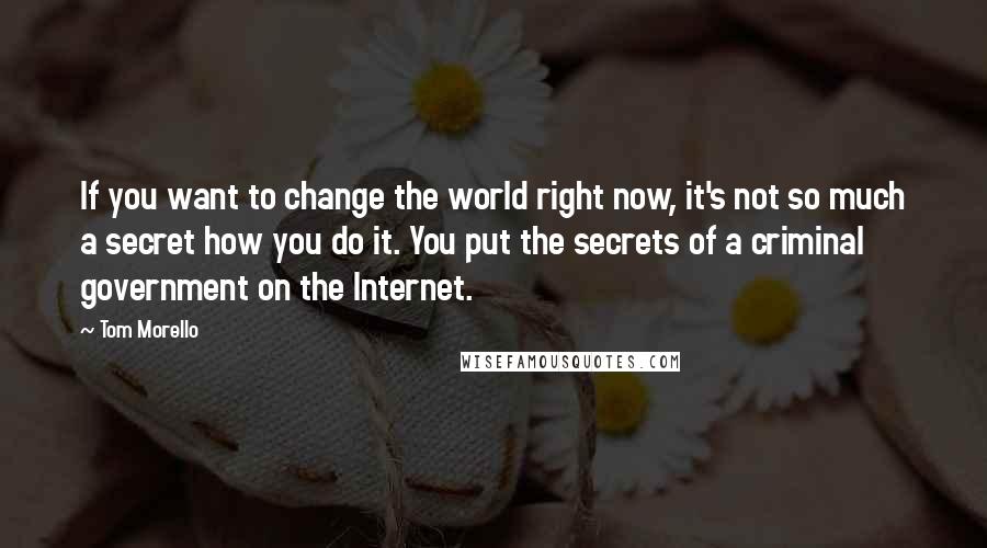 Tom Morello Quotes: If you want to change the world right now, it's not so much a secret how you do it. You put the secrets of a criminal government on the Internet.