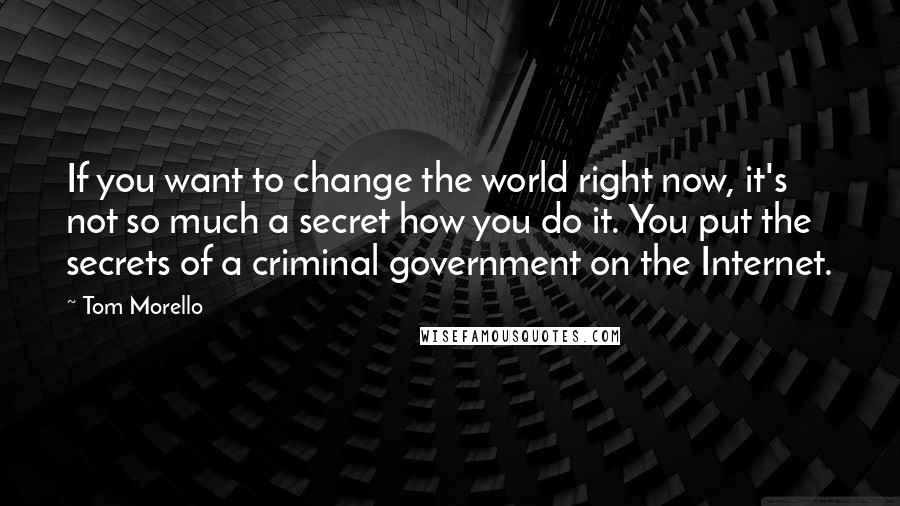 Tom Morello Quotes: If you want to change the world right now, it's not so much a secret how you do it. You put the secrets of a criminal government on the Internet.