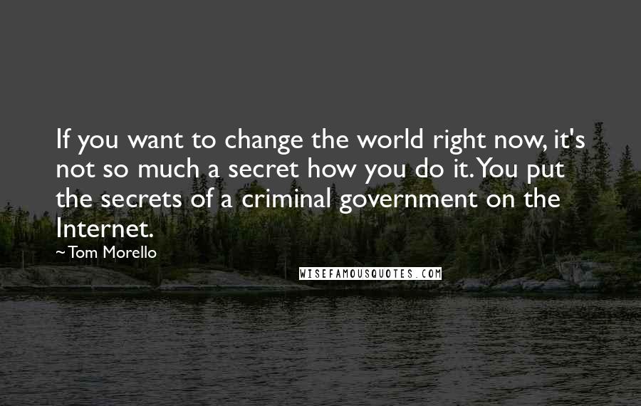 Tom Morello Quotes: If you want to change the world right now, it's not so much a secret how you do it. You put the secrets of a criminal government on the Internet.