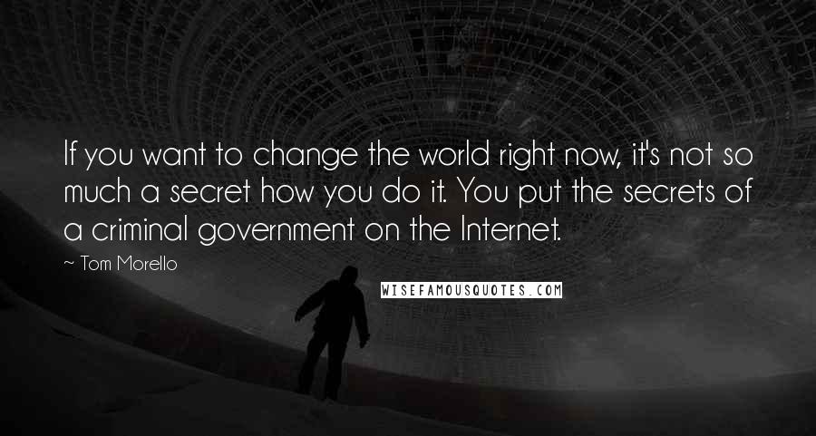 Tom Morello Quotes: If you want to change the world right now, it's not so much a secret how you do it. You put the secrets of a criminal government on the Internet.