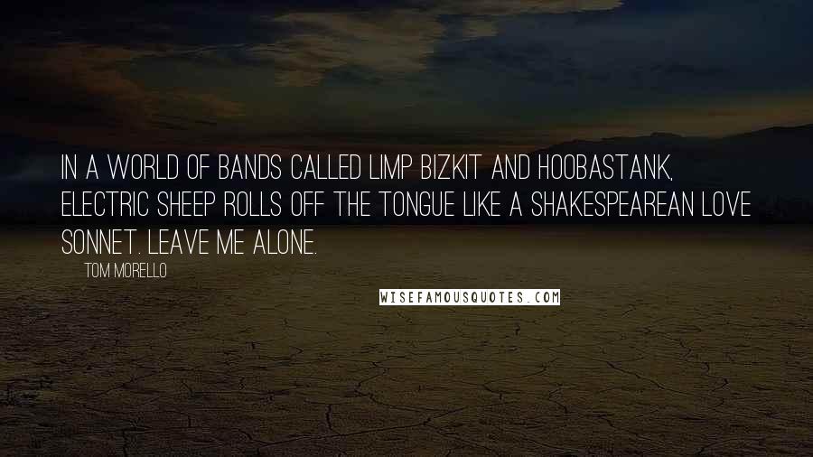 Tom Morello Quotes: In a world of bands called Limp Bizkit and Hoobastank, Electric Sheep rolls off the tongue like a Shakespearean love sonnet. Leave me alone.