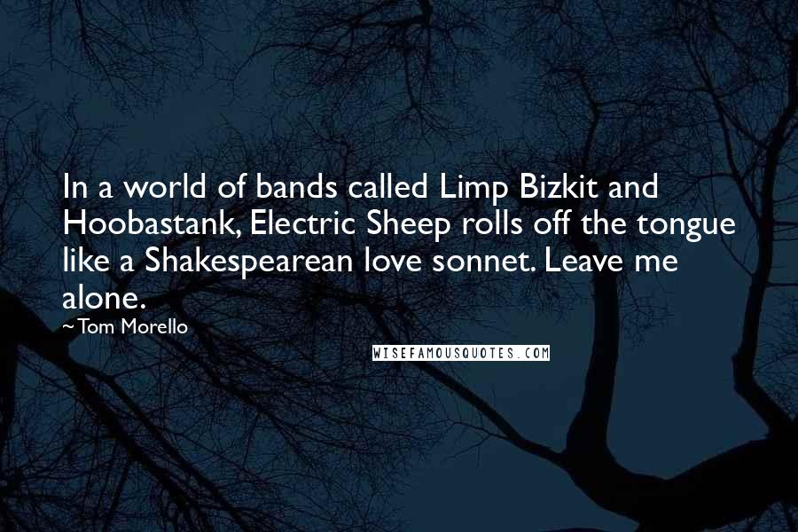 Tom Morello Quotes: In a world of bands called Limp Bizkit and Hoobastank, Electric Sheep rolls off the tongue like a Shakespearean love sonnet. Leave me alone.