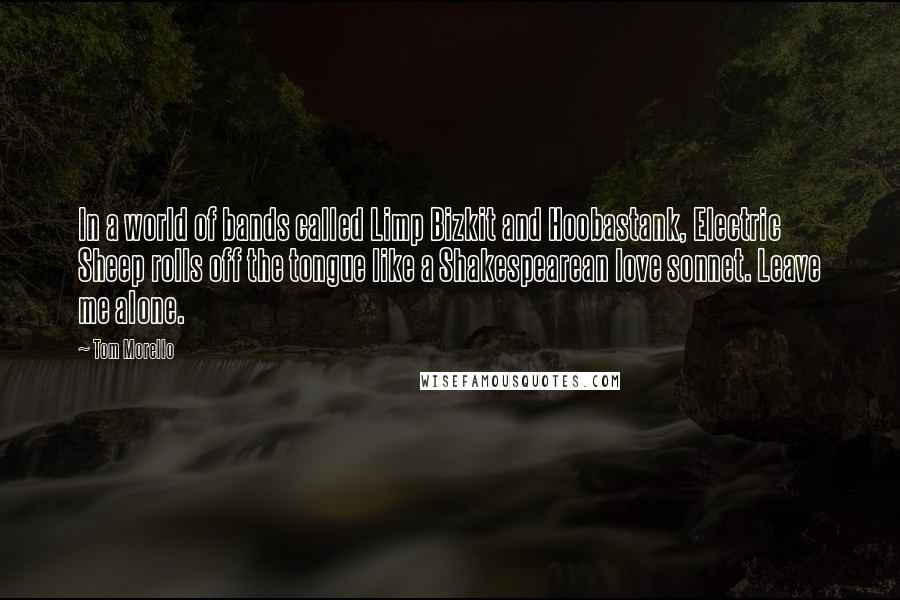 Tom Morello Quotes: In a world of bands called Limp Bizkit and Hoobastank, Electric Sheep rolls off the tongue like a Shakespearean love sonnet. Leave me alone.