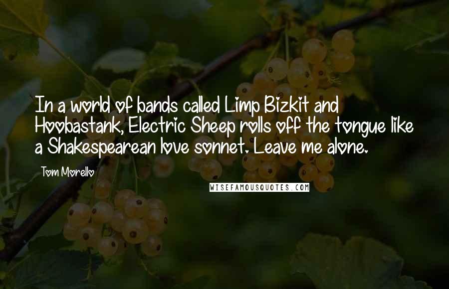 Tom Morello Quotes: In a world of bands called Limp Bizkit and Hoobastank, Electric Sheep rolls off the tongue like a Shakespearean love sonnet. Leave me alone.