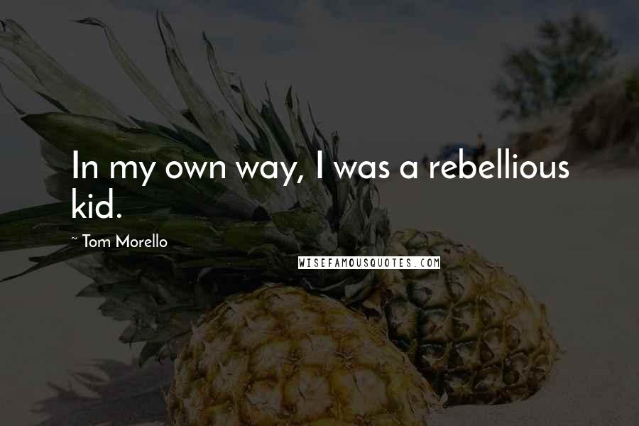 Tom Morello Quotes: In my own way, I was a rebellious kid.