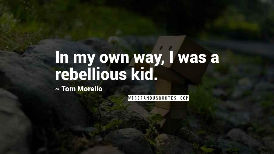 Tom Morello Quotes: In my own way, I was a rebellious kid.