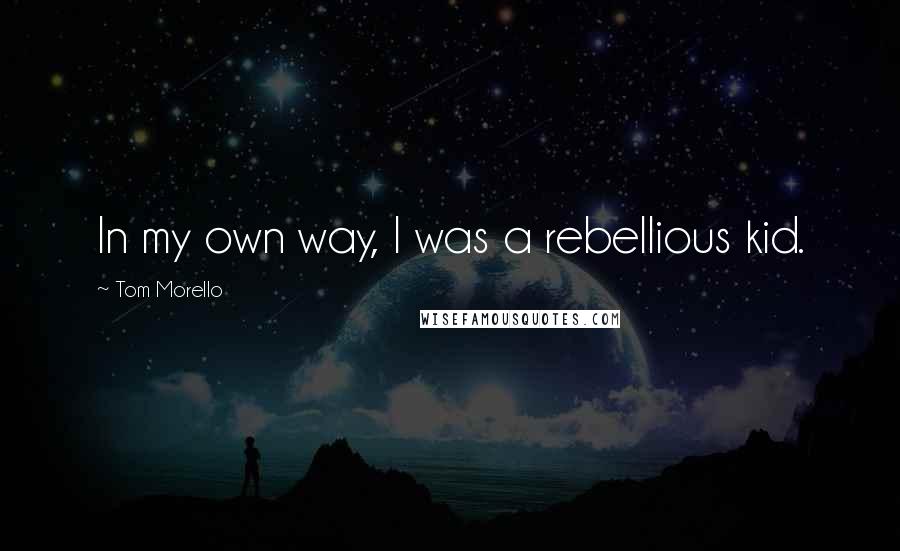 Tom Morello Quotes: In my own way, I was a rebellious kid.