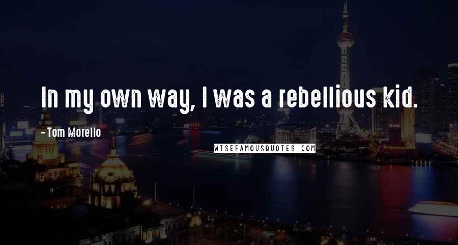 Tom Morello Quotes: In my own way, I was a rebellious kid.