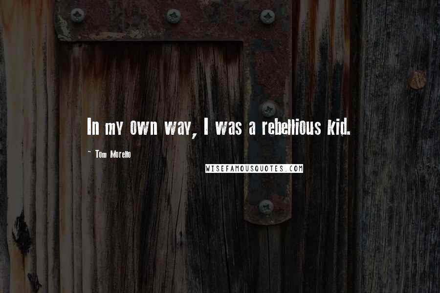 Tom Morello Quotes: In my own way, I was a rebellious kid.