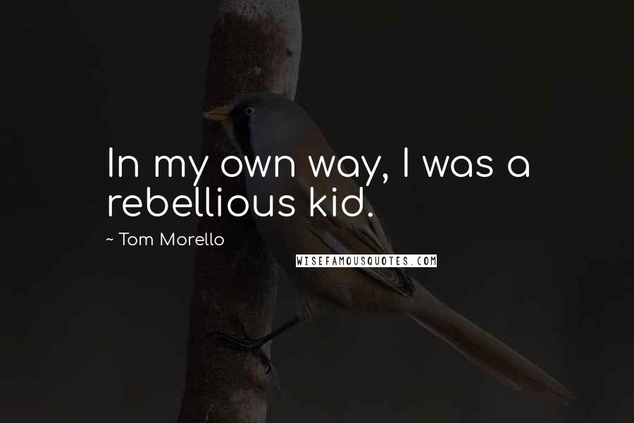 Tom Morello Quotes: In my own way, I was a rebellious kid.