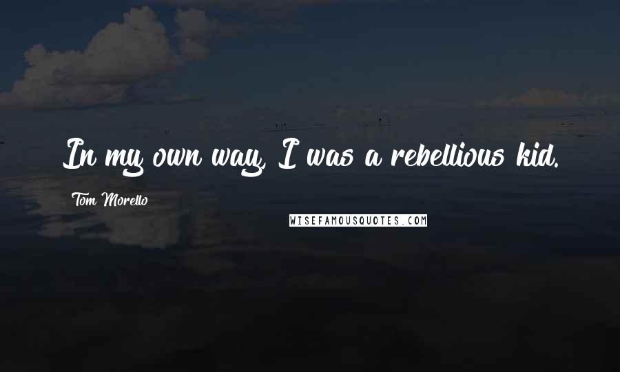 Tom Morello Quotes: In my own way, I was a rebellious kid.