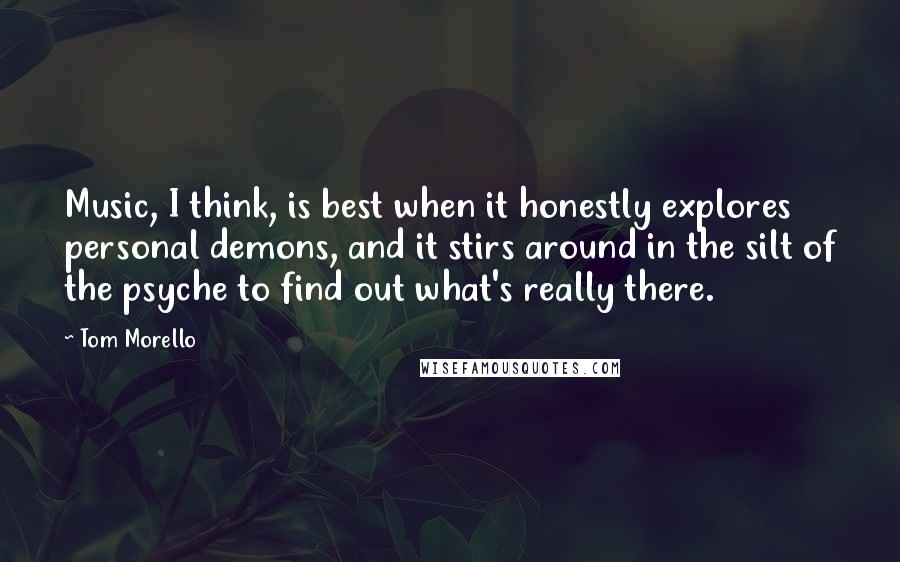 Tom Morello Quotes: Music, I think, is best when it honestly explores personal demons, and it stirs around in the silt of the psyche to find out what's really there.