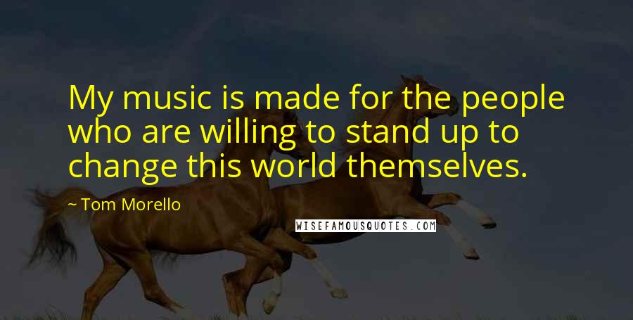 Tom Morello Quotes: My music is made for the people who are willing to stand up to change this world themselves.