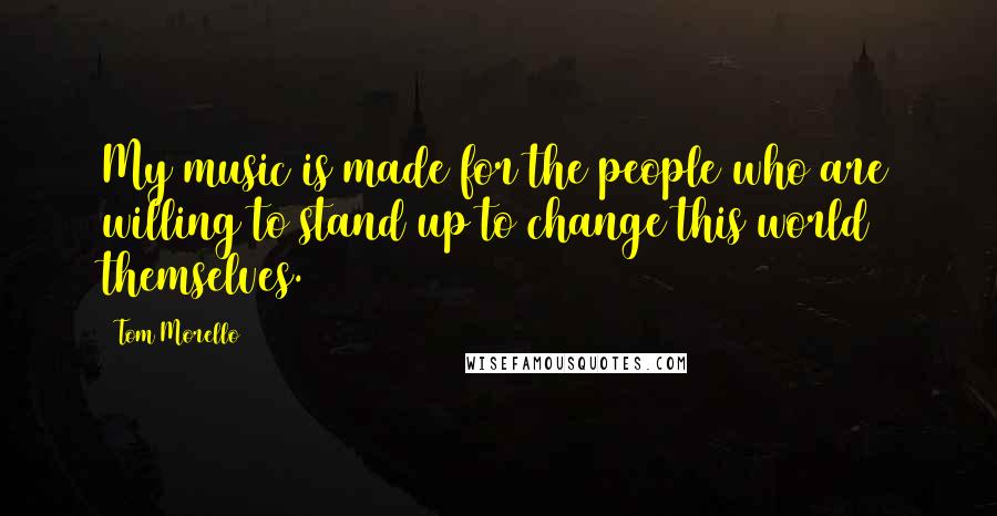 Tom Morello Quotes: My music is made for the people who are willing to stand up to change this world themselves.