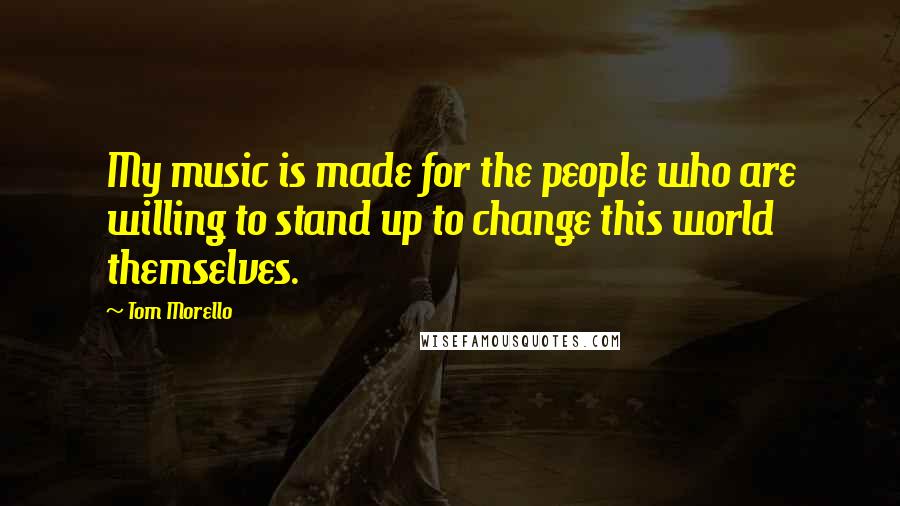 Tom Morello Quotes: My music is made for the people who are willing to stand up to change this world themselves.