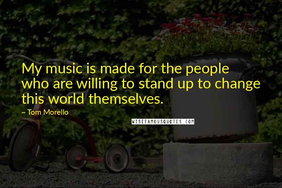 Tom Morello Quotes: My music is made for the people who are willing to stand up to change this world themselves.