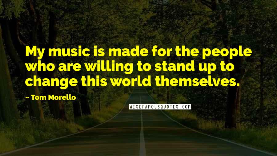 Tom Morello Quotes: My music is made for the people who are willing to stand up to change this world themselves.