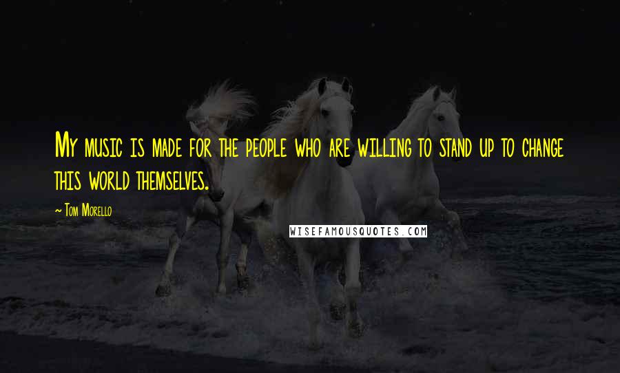 Tom Morello Quotes: My music is made for the people who are willing to stand up to change this world themselves.