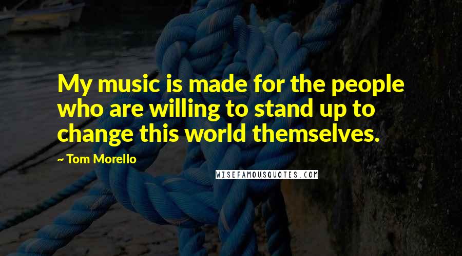 Tom Morello Quotes: My music is made for the people who are willing to stand up to change this world themselves.