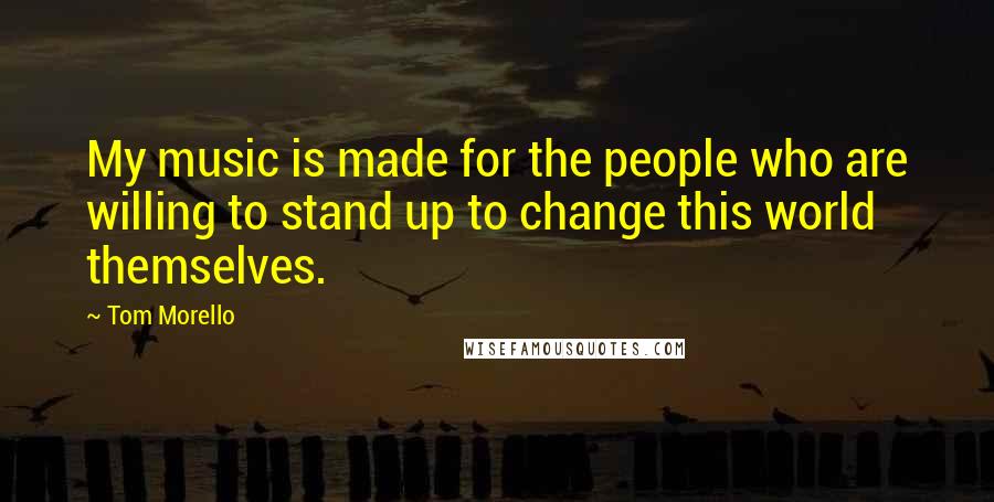 Tom Morello Quotes: My music is made for the people who are willing to stand up to change this world themselves.