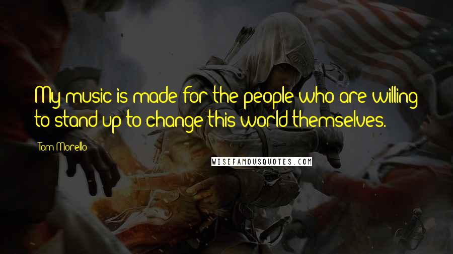 Tom Morello Quotes: My music is made for the people who are willing to stand up to change this world themselves.