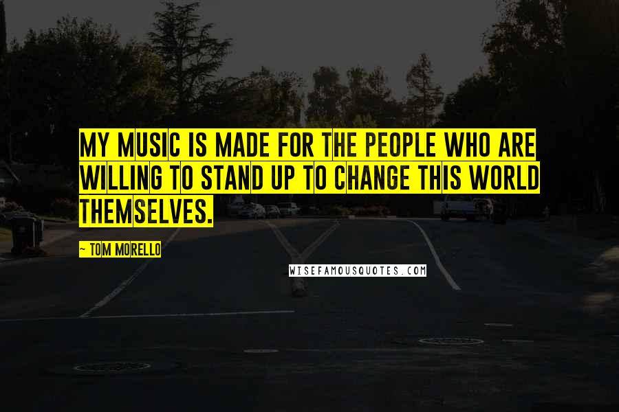 Tom Morello Quotes: My music is made for the people who are willing to stand up to change this world themselves.