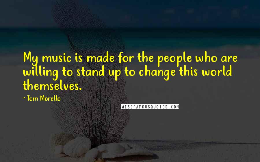 Tom Morello Quotes: My music is made for the people who are willing to stand up to change this world themselves.