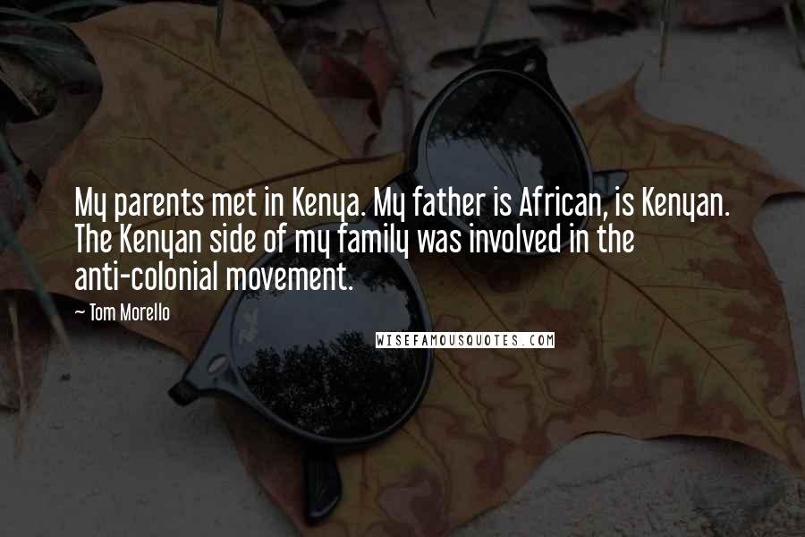 Tom Morello Quotes: My parents met in Kenya. My father is African, is Kenyan. The Kenyan side of my family was involved in the anti-colonial movement.