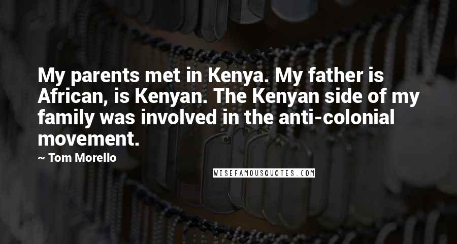 Tom Morello Quotes: My parents met in Kenya. My father is African, is Kenyan. The Kenyan side of my family was involved in the anti-colonial movement.