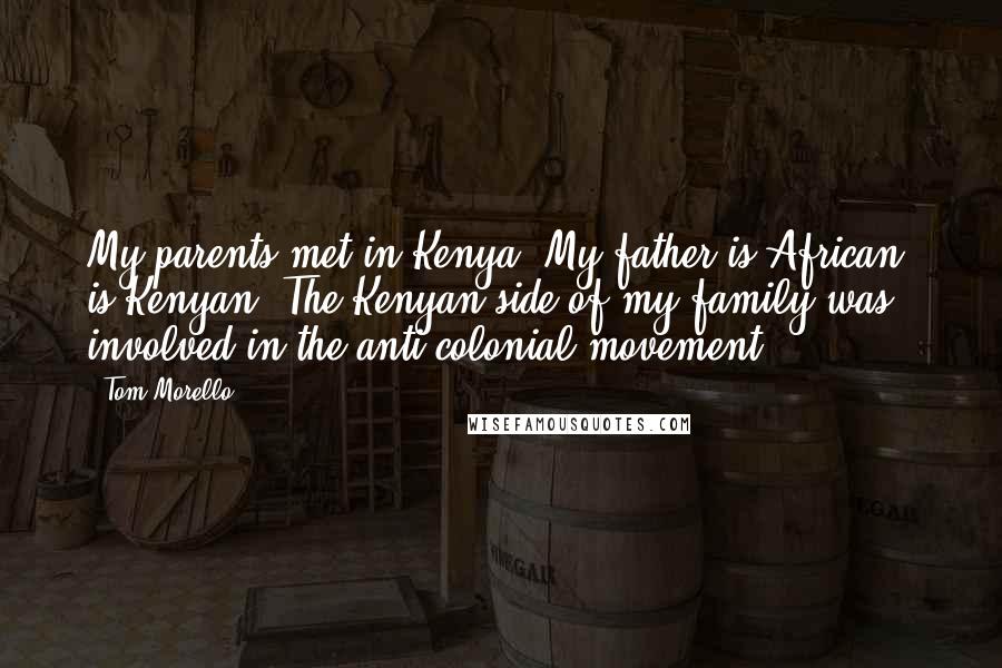 Tom Morello Quotes: My parents met in Kenya. My father is African, is Kenyan. The Kenyan side of my family was involved in the anti-colonial movement.