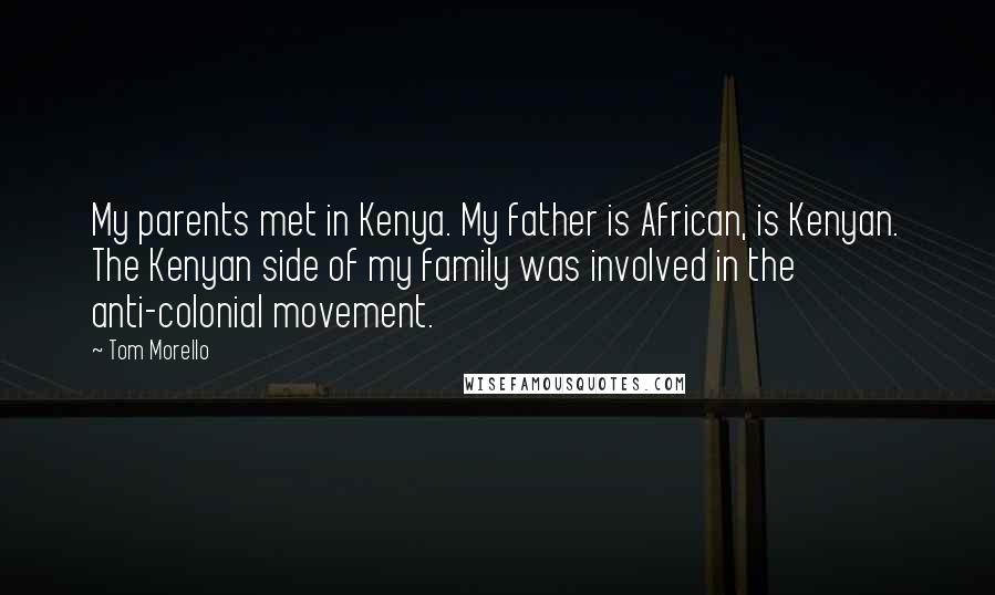 Tom Morello Quotes: My parents met in Kenya. My father is African, is Kenyan. The Kenyan side of my family was involved in the anti-colonial movement.