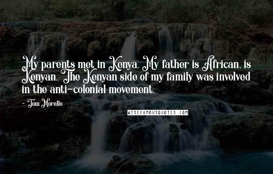 Tom Morello Quotes: My parents met in Kenya. My father is African, is Kenyan. The Kenyan side of my family was involved in the anti-colonial movement.