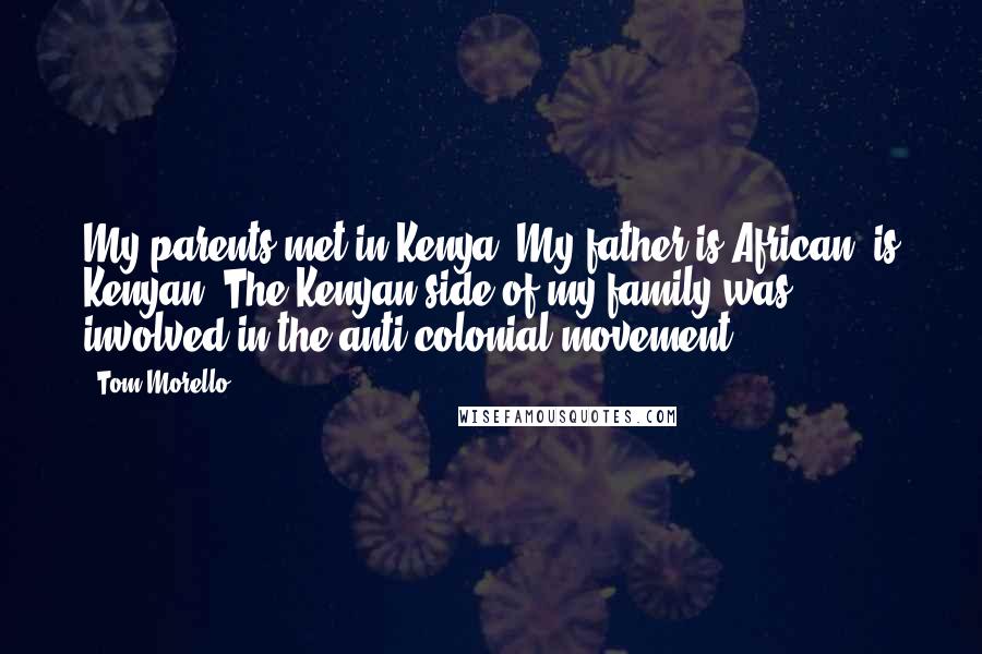 Tom Morello Quotes: My parents met in Kenya. My father is African, is Kenyan. The Kenyan side of my family was involved in the anti-colonial movement.