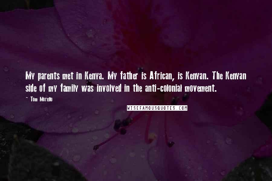 Tom Morello Quotes: My parents met in Kenya. My father is African, is Kenyan. The Kenyan side of my family was involved in the anti-colonial movement.