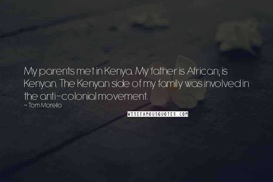 Tom Morello Quotes: My parents met in Kenya. My father is African, is Kenyan. The Kenyan side of my family was involved in the anti-colonial movement.