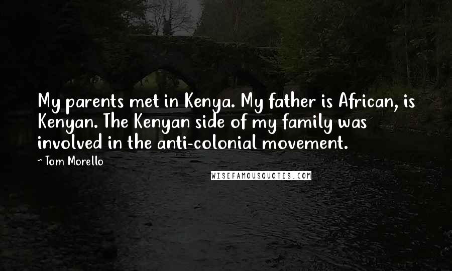 Tom Morello Quotes: My parents met in Kenya. My father is African, is Kenyan. The Kenyan side of my family was involved in the anti-colonial movement.