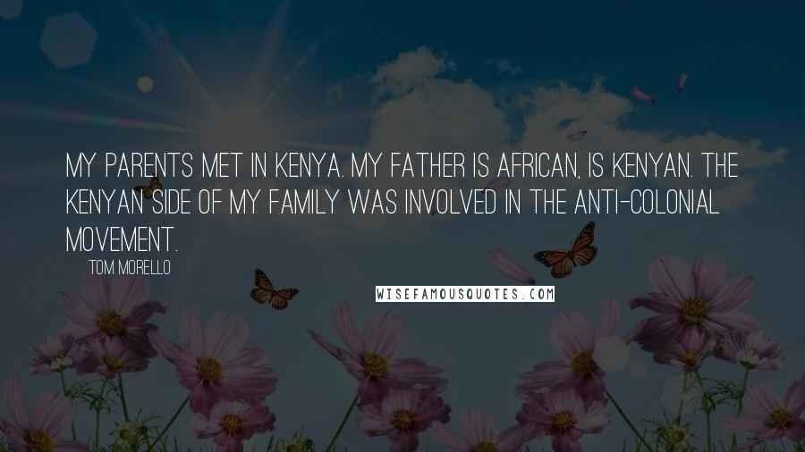 Tom Morello Quotes: My parents met in Kenya. My father is African, is Kenyan. The Kenyan side of my family was involved in the anti-colonial movement.