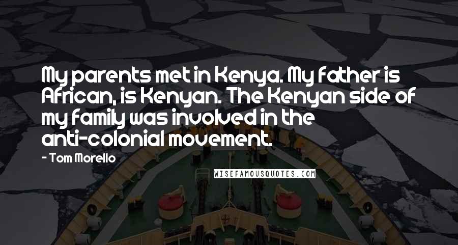 Tom Morello Quotes: My parents met in Kenya. My father is African, is Kenyan. The Kenyan side of my family was involved in the anti-colonial movement.