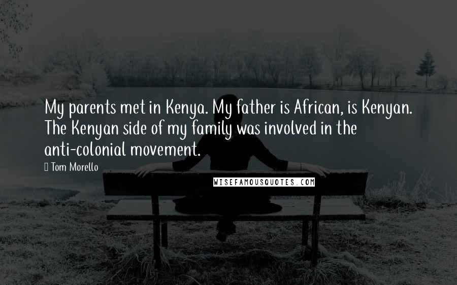 Tom Morello Quotes: My parents met in Kenya. My father is African, is Kenyan. The Kenyan side of my family was involved in the anti-colonial movement.