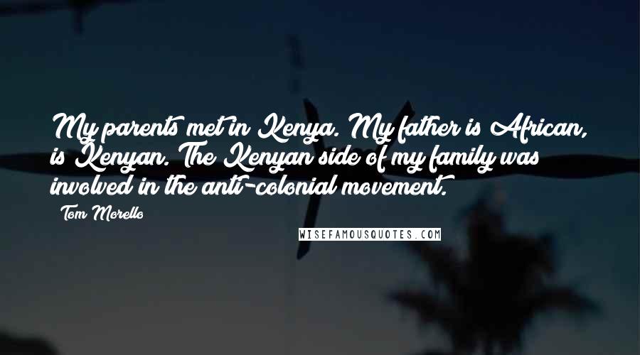 Tom Morello Quotes: My parents met in Kenya. My father is African, is Kenyan. The Kenyan side of my family was involved in the anti-colonial movement.