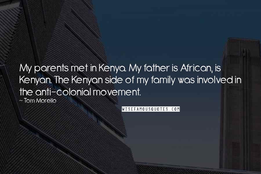 Tom Morello Quotes: My parents met in Kenya. My father is African, is Kenyan. The Kenyan side of my family was involved in the anti-colonial movement.