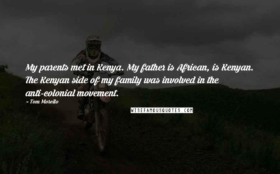 Tom Morello Quotes: My parents met in Kenya. My father is African, is Kenyan. The Kenyan side of my family was involved in the anti-colonial movement.