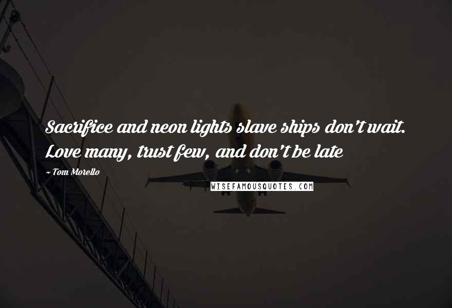 Tom Morello Quotes: Sacrifice and neon lights slave ships don't wait. Love many, trust few, and don't be late