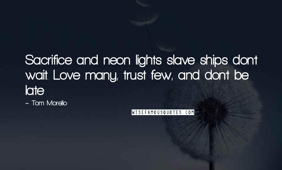 Tom Morello Quotes: Sacrifice and neon lights slave ships don't wait. Love many, trust few, and don't be late