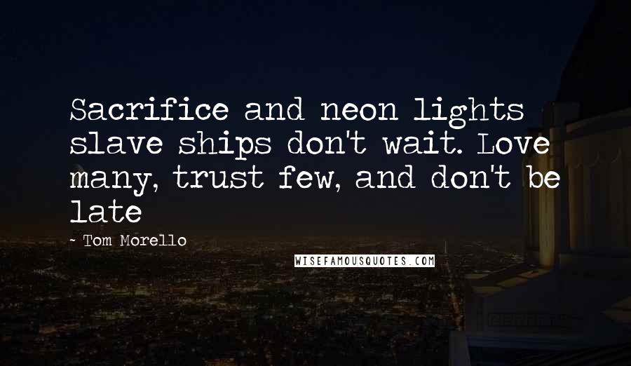 Tom Morello Quotes: Sacrifice and neon lights slave ships don't wait. Love many, trust few, and don't be late