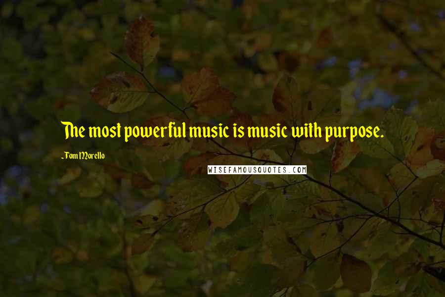 Tom Morello Quotes: The most powerful music is music with purpose.