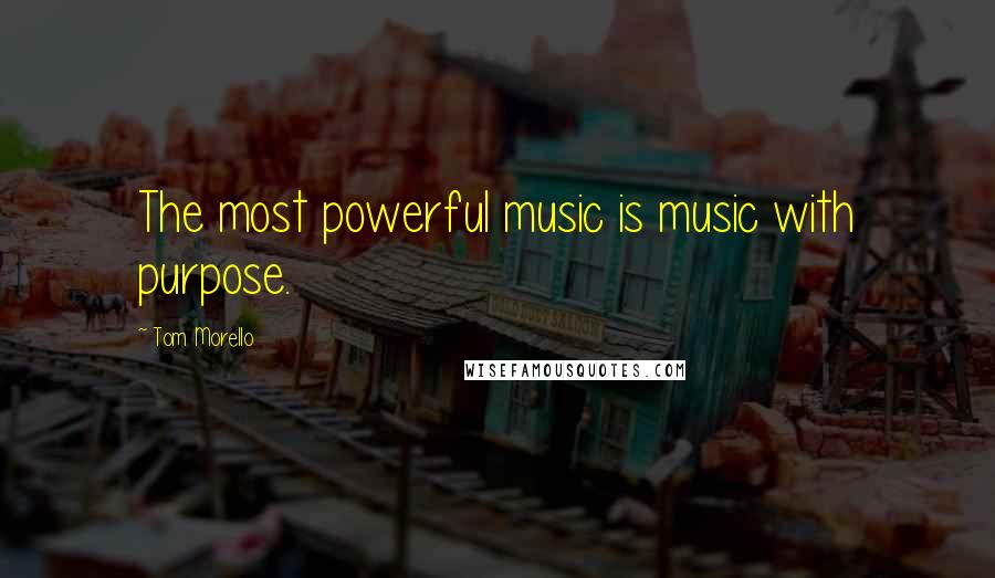 Tom Morello Quotes: The most powerful music is music with purpose.